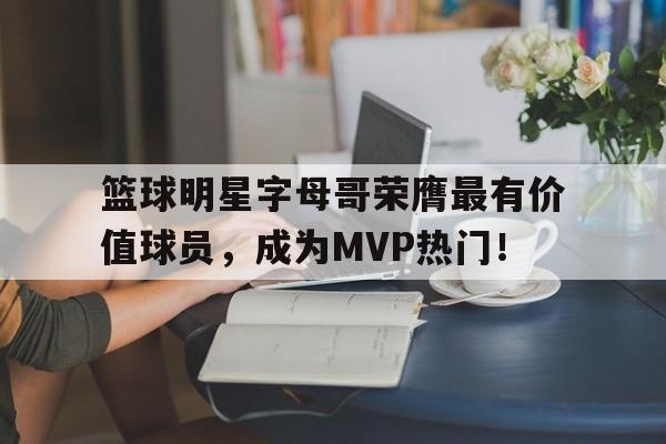 篮球明星字母哥荣膺最有价值球员，成为MVP热门！