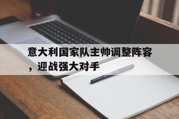 意大利国家队主帅调整阵容，迎战强大对手