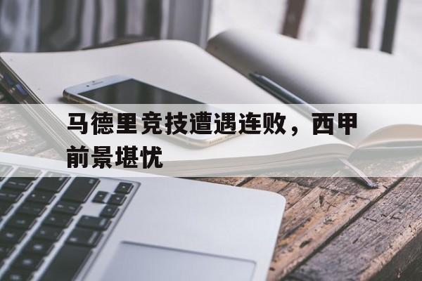 关于马德里竞技遭遇连败，西甲前景堪忧的信息