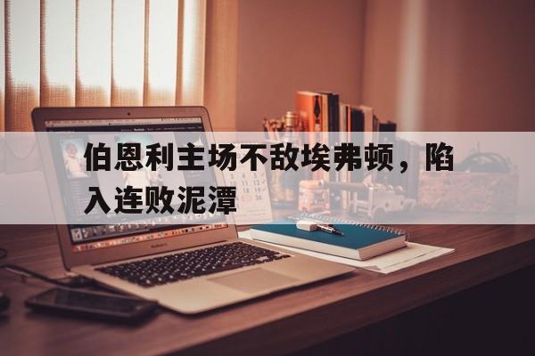 伯恩利主场不敌埃弗顿，陷入连败泥潭的简单介绍