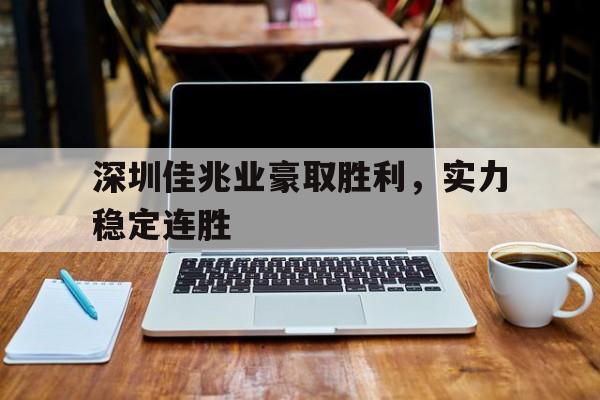 深圳佳兆业豪取胜利，实力稳定连胜的简单介绍