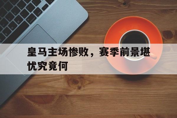 包含皇马主场惨败，赛季前景堪忧究竟何的词条