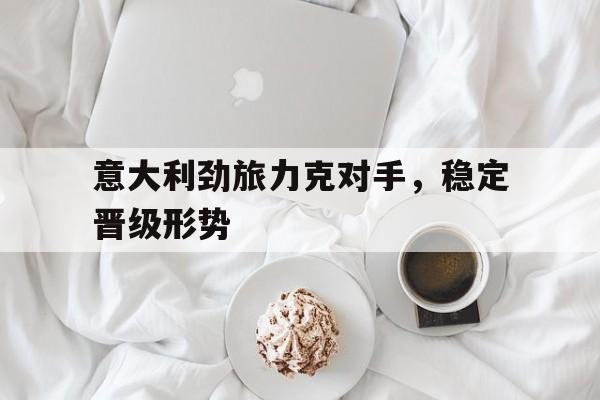 意大利劲旅力克对手，稳定晋级形势的简单介绍
