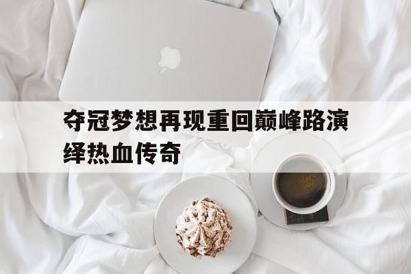 夺冠梦想再现重回巅峰路演绎热血传奇的简单介绍