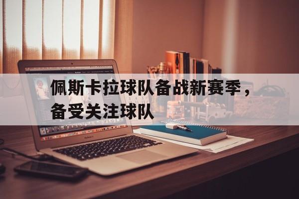 关于佩斯卡拉球队备战新赛季，备受关注球队的信息