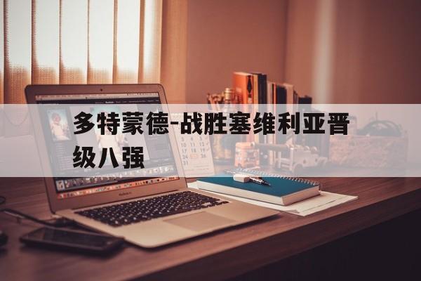 多特蒙德-战胜塞维利亚晋级八强的简单介绍