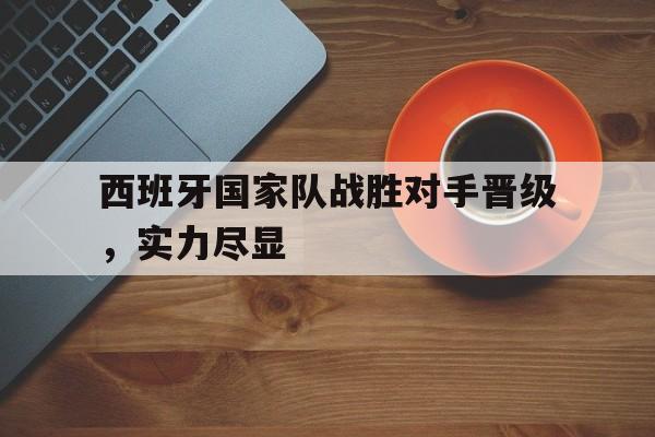 包含西班牙国家队战胜对手晋级，实力尽显的词条