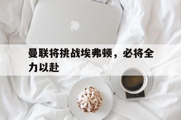 曼联将挑战埃弗顿，必将全力以赴