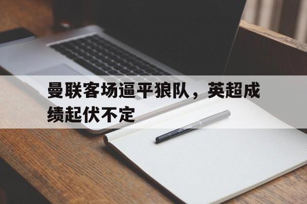 曼联客场逼平狼队，英超成绩起伏不定