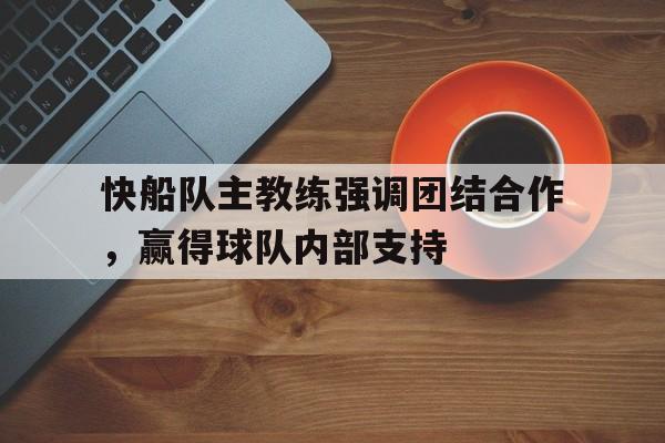 关于快船队主教练强调团结合作，赢得球队内部支持的信息